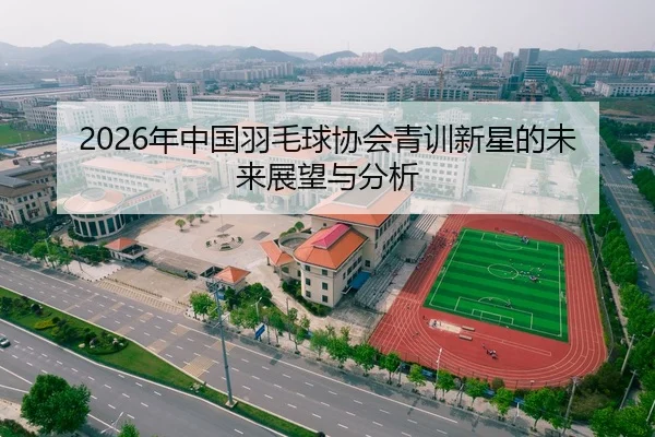 2026年中国羽毛球协会青训新星的未来展望与分析