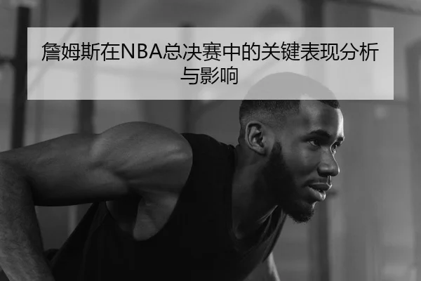 詹姆斯在NBA总决赛中的关键表现分析与影响