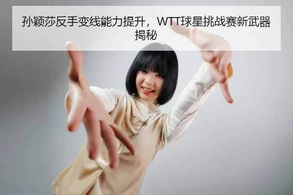 孙颖莎反手变线能力提升，WTT球星挑战赛新武器揭秘
