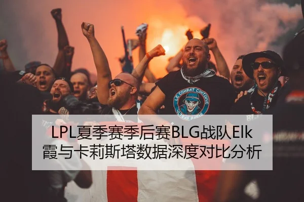 LPL夏季赛季后赛BLG战队Elk霞与卡莉斯塔数据深度对比分析