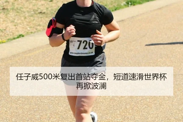 任子威500米复出首站夺金，短道速滑世界杯再掀波澜